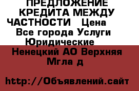 ПРЕДЛОЖЕНИЕ КРЕДИТА МЕЖДУ ЧАСТНОСТИ › Цена ­ 0 - Все города Услуги » Юридические   . Ненецкий АО,Верхняя Мгла д.